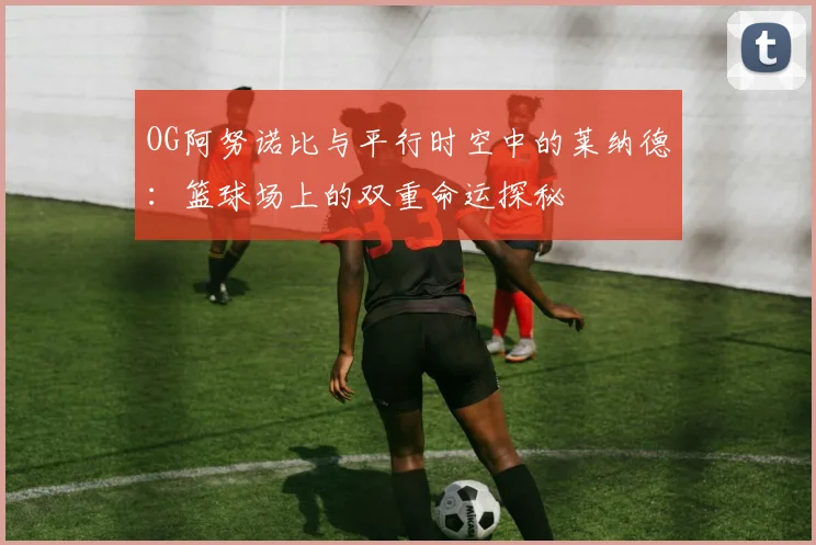 OG阿努诺比与平行时空中的莱纳德：篮球场上的双重命运探秘