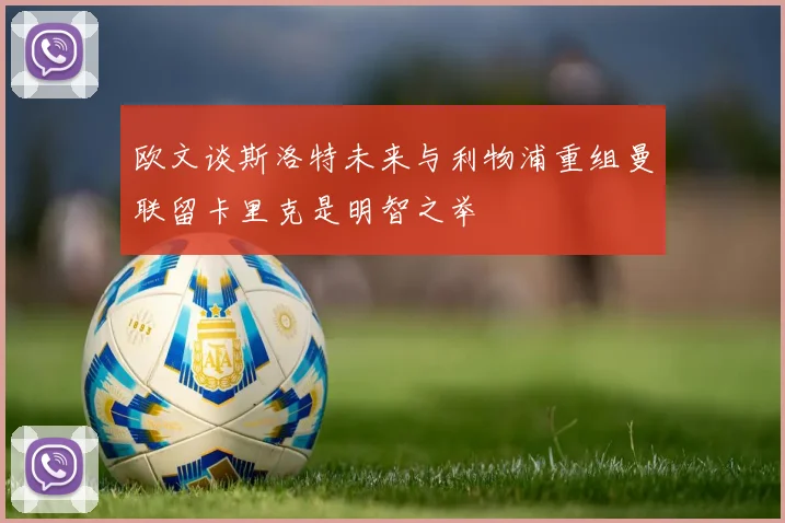 欧文谈斯洛特未来与利物浦重组曼联留卡里克是明智之举