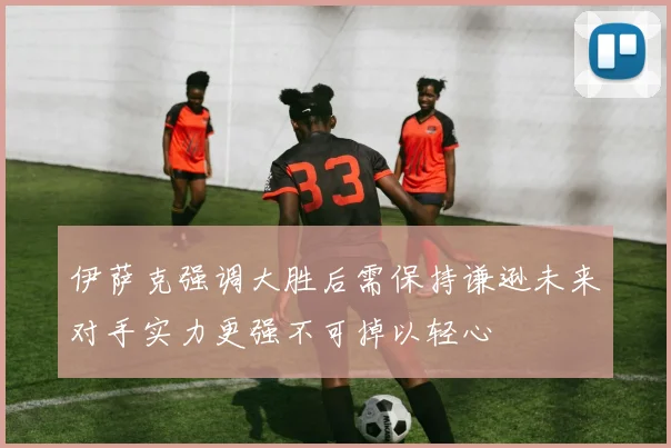 伊萨克强调大胜后需保持谦逊未来对手实力更强不可掉以轻心