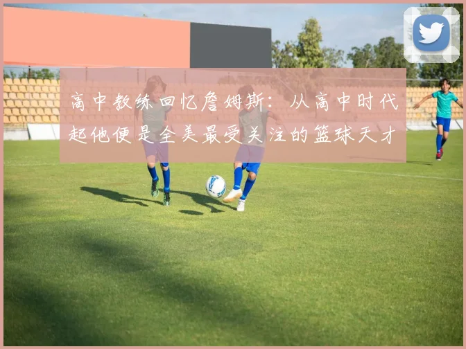 高中教练回忆詹姆斯：从高中时代起他便是全美最受关注的篮球天才