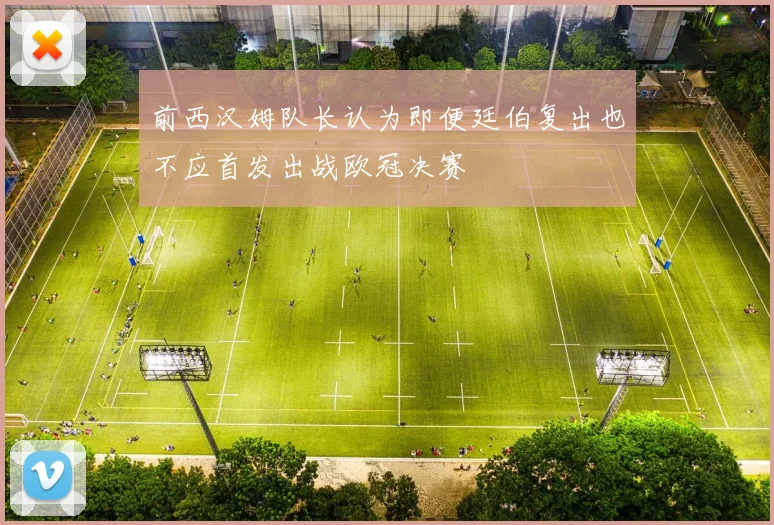 前西汉姆队长认为即便廷伯复出也不应首发出战欧冠决赛