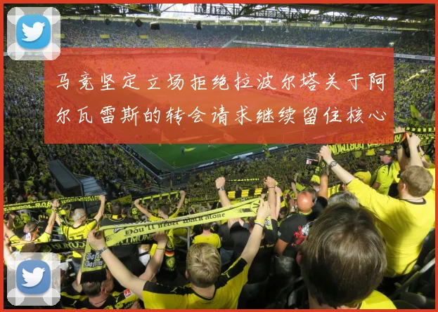 马竞坚定立场拒绝拉波尔塔关于阿尔瓦雷斯的转会请求继续留住核心球员