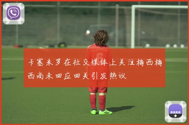 卡塞米罗在社交媒体上关注梅西梅西尚未回应回关引发热议