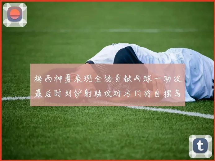 梅西神勇表现全场贡献两球一助攻最后时刻铲射助攻对方门将自摆乌龙