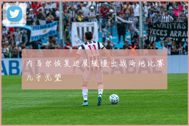 内马尔恢复进展缓慢出战海地比赛几乎无望