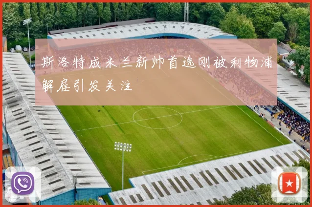 斯洛特成米兰新帅首选刚被利物浦解雇引发关注