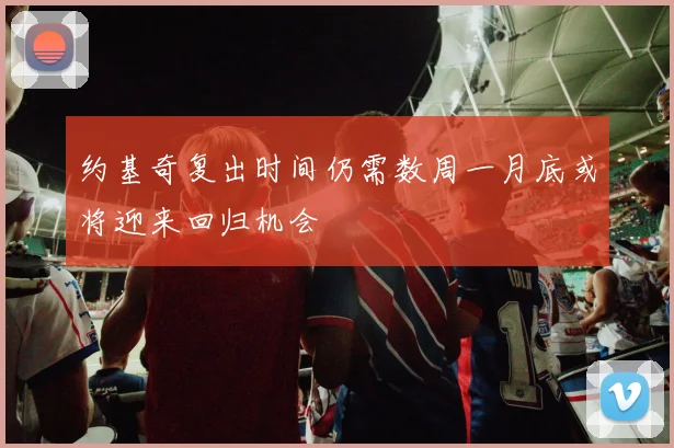 约基奇复出时间仍需数周一月底或将迎来回归机会