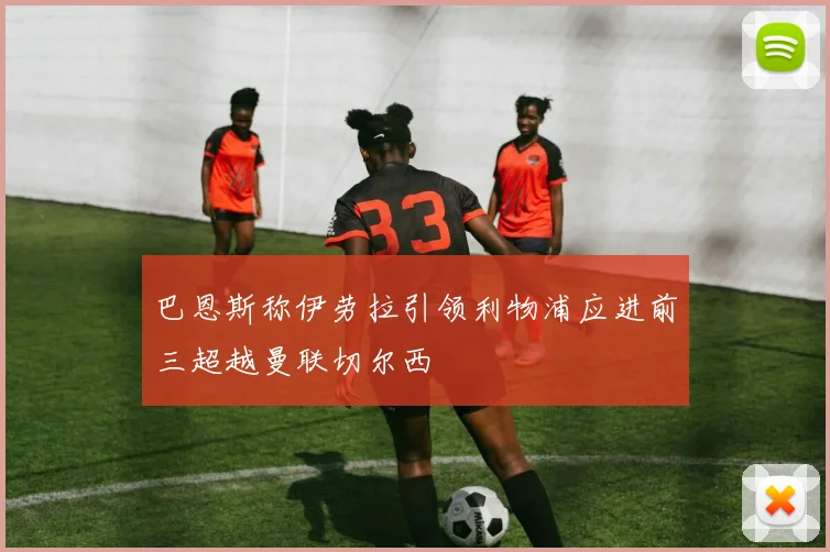 巴恩斯称伊劳拉引领利物浦应进前三超越曼联切尔西