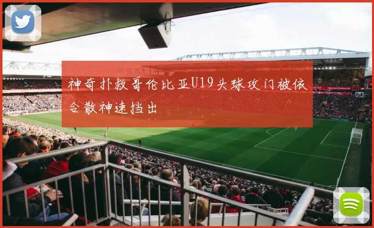 神奇扑救哥伦比亚U19头球攻门被依合散神速挡出