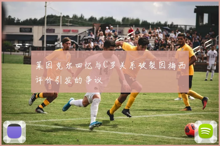 莱因克尔回忆与C罗关系破裂因梅西评价引发的争议