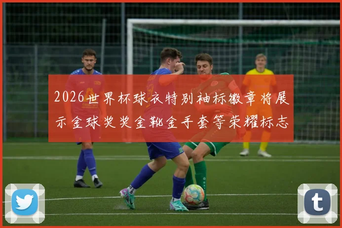2026世界杯球衣特别袖标徽章将展示金球奖奖金靴金手套等荣耀标志