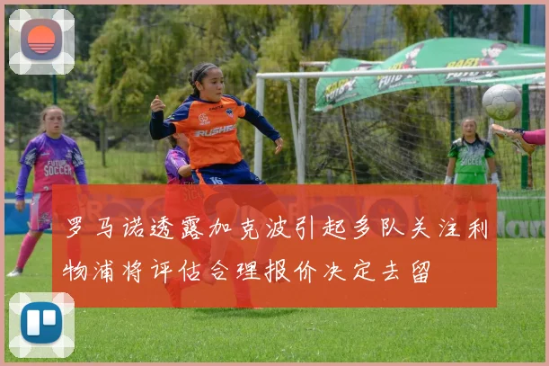 罗马诺透露加克波引起多队关注利物浦将评估合理报价决定去留