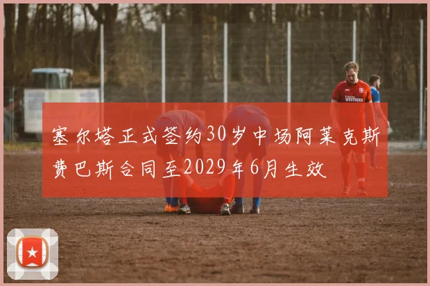 塞尔塔正式签约30岁中场阿莱克斯费巴斯合同至2029年6月生效
