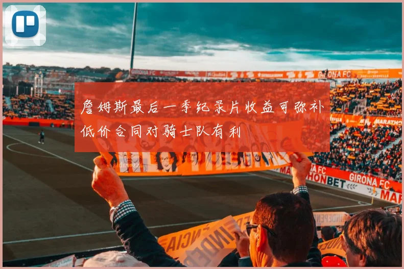 詹姆斯最后一季纪录片收益可弥补低价合同对骑士队有利