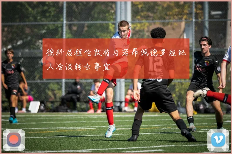 德科启程伦敦将与若昂佩德罗经纪人洽谈转会事宜