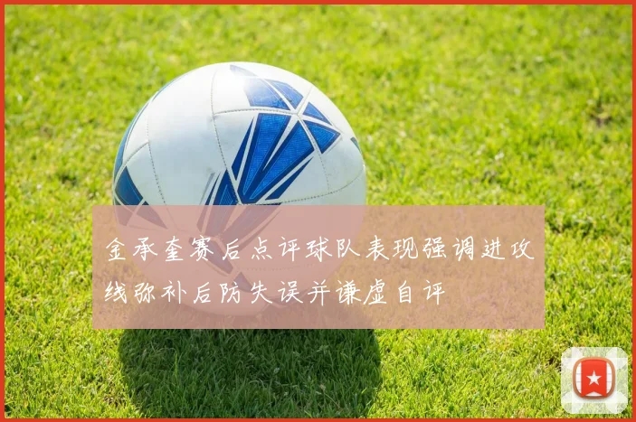 金承奎赛后点评球队表现强调进攻线弥补后防失误并谦虚自评