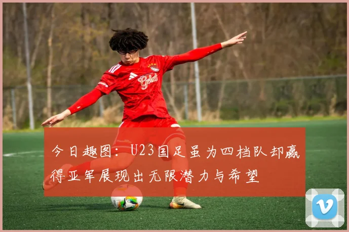 今日趣图：U23国足虽为四档队却赢得亚军展现出无限潜力与希望