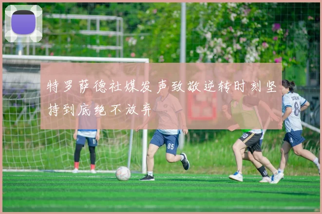 特罗萨德社媒发声致敬逆转时刻坚持到底绝不放弃