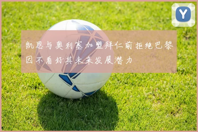 凯恩与奥利塞加盟拜仁前拒绝巴黎因不看好其未来发展潜力