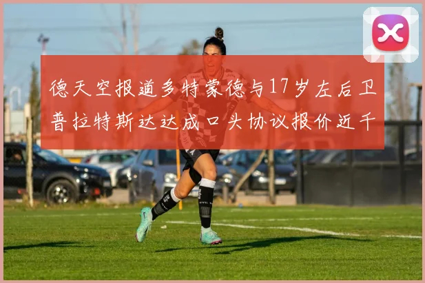 德天空报道多特蒙德与17岁左后卫普拉特斯达达成口头协议报价近千万遭拒