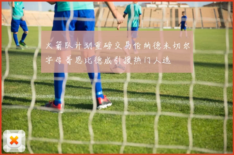 火箭队计划重磅交易伦纳德米切尔字母哥恩比德成引援热门人选