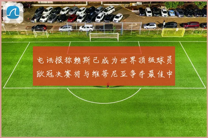 电讯报称赖斯已成为世界顶级球员欧冠决赛将与维蒂尼亚争夺最佳中场称号