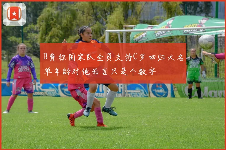B费称国家队全员支持C罗回归大名单年龄对他而言只是个数字