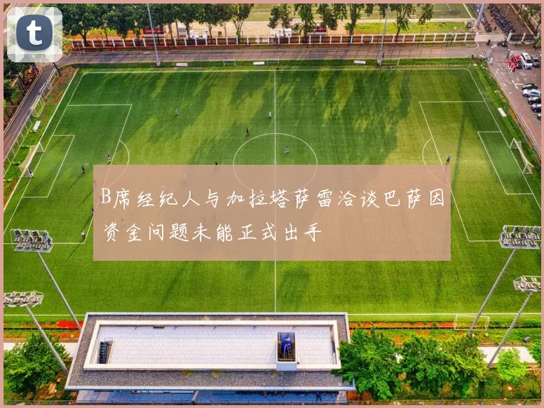 B席经纪人与加拉塔萨雷洽谈巴萨因资金问题未能正式出手