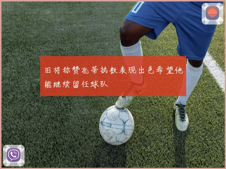旧将称赞孔蒂执教表现出色希望他能继续留任球队