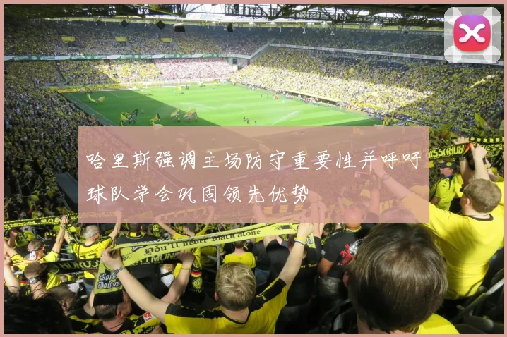 哈里斯强调主场防守重要性并呼吁球队学会巩固领先优势