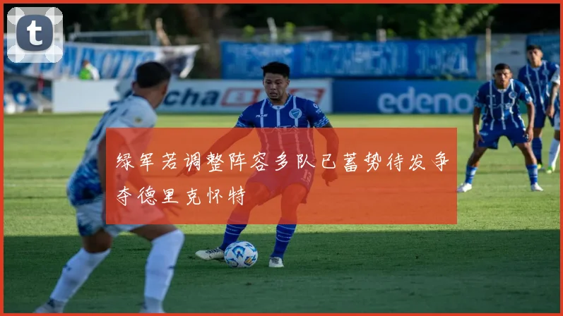绿军若调整阵容多队已蓄势待发争夺德里克怀特