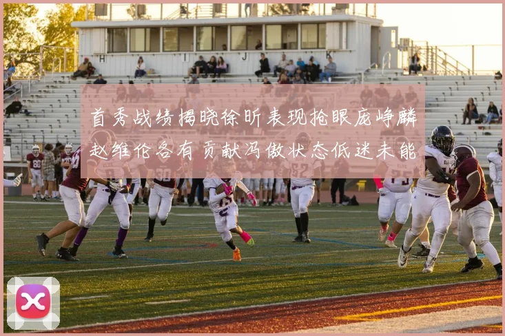 首秀战绩揭晓徐昕表现抢眼庞峥麟赵维伦各有贡献冯傲状态低迷未能得分