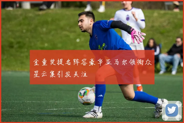 金童奖提名阵容豪华亚马尔领衔众星云集引发关注